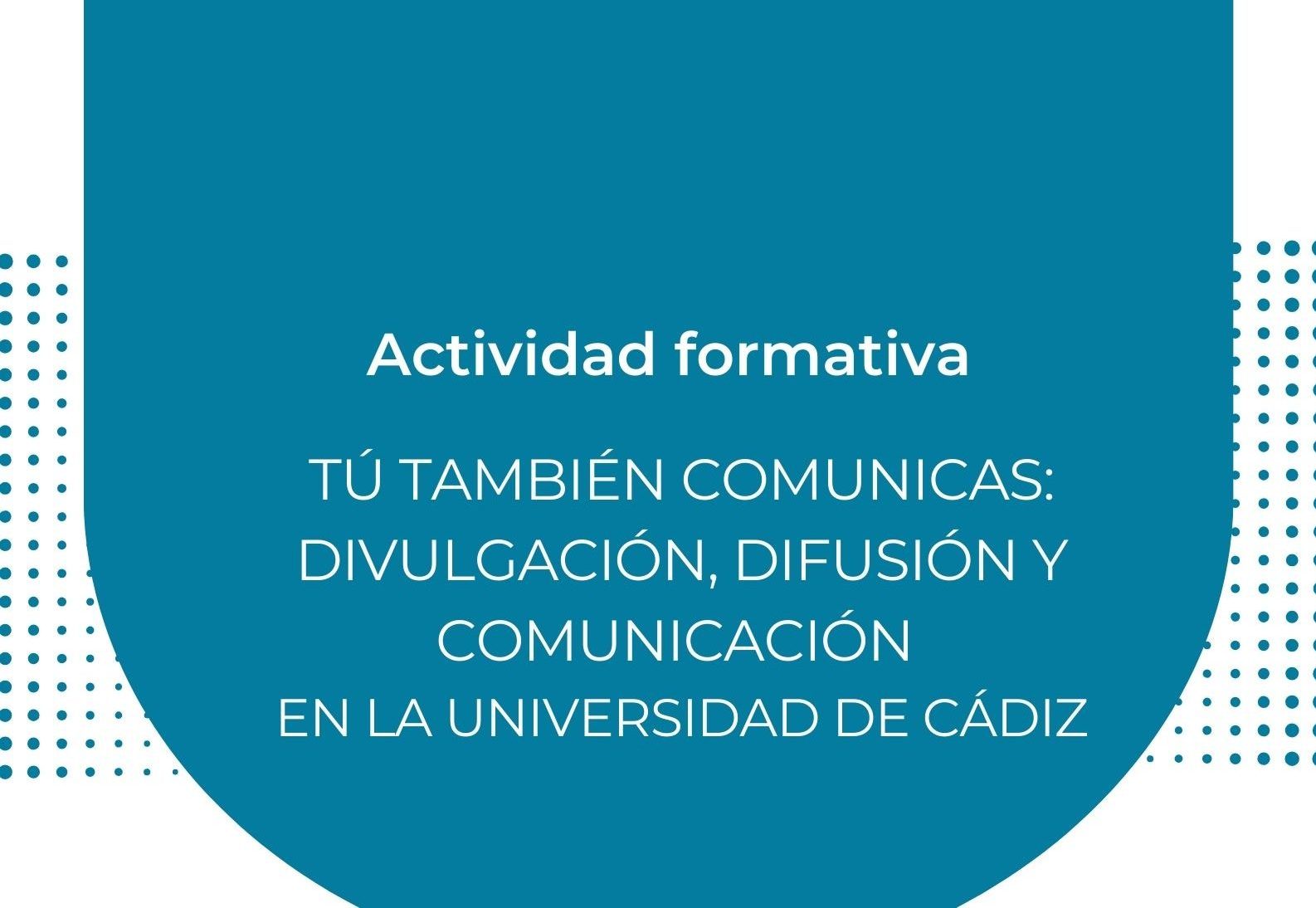 Actividad formativa: TÚ TAMBIÉN COMUNICAS: DIVULGACIÓN, DIFUSIÓN Y COMUNICACIÓN EN LA UNIVERSIDAD DE CÁDIZ